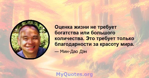 Оценка жизни не требует богатства или большого количества. Это требует только благодарности за красоту мира.