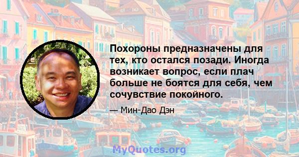 Похороны предназначены для тех, кто остался позади. Иногда возникает вопрос, если плач больше не боятся для себя, чем сочувствие покойного.