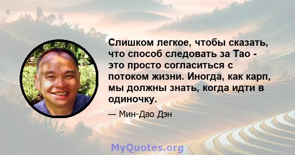 Слишком легкое, чтобы сказать, что способ следовать за Тао - это просто согласиться с потоком жизни. Иногда, как карп, мы должны знать, когда идти в одиночку.