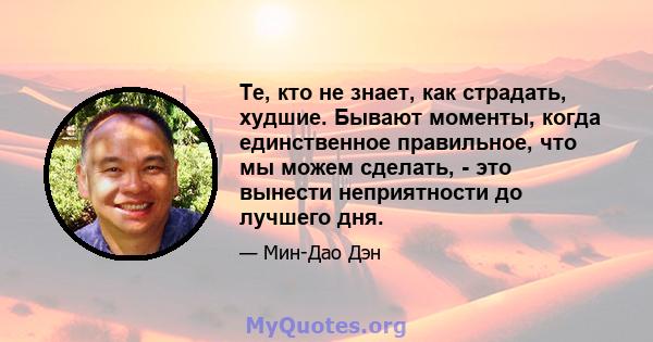 Те, кто не знает, как страдать, худшие. Бывают моменты, когда единственное правильное, что мы можем сделать, - это вынести неприятности до лучшего дня.