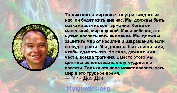 Только когда мир живет внутри каждого из нас, он будет жить вне нас. Мы должны быть матками для новой гармонии. Когда он маленький, мир хрупкий. Как и ребенок, это нужно воспитывать внимание. Мы должны защитить мир от