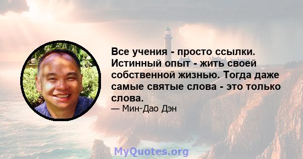 Все учения - просто ссылки. Истинный опыт - жить своей собственной жизнью. Тогда даже самые святые слова - это только слова.