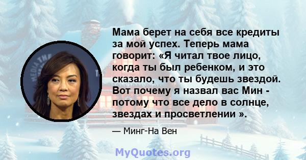 Мама берет на себя все кредиты за мой успех. Теперь мама говорит: «Я читал твое лицо, когда ты был ребенком, и это сказало, что ты будешь звездой. Вот почему я назвал вас Мин - потому что все дело в солнце, звездах и