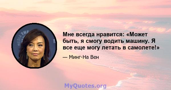 Мне всегда нравится: «Может быть, я смогу водить машину. Я все еще могу летать в самолете!»