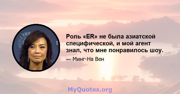 Роль «ER» не была азиатской специфической, и мой агент знал, что мне понравилось шоу.