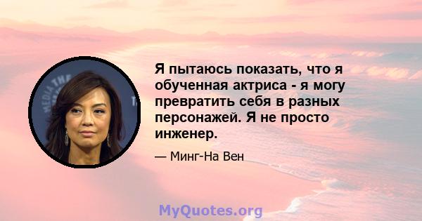 Я пытаюсь показать, что я обученная актриса - я могу превратить себя в разных персонажей. Я не просто инженер.