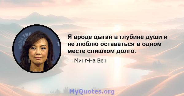 Я вроде цыган в глубине души и не люблю оставаться в одном месте слишком долго.