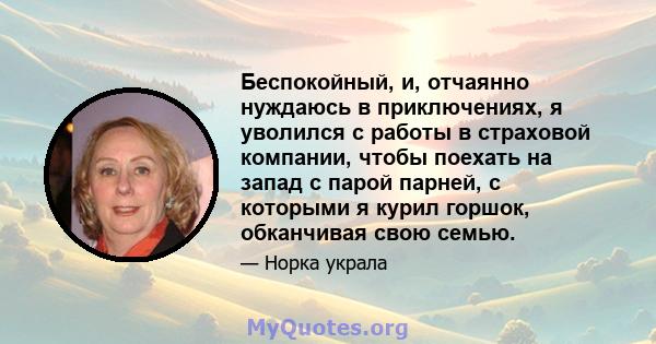 Беспокойный, и, отчаянно нуждаюсь в приключениях, я уволился с работы в страховой компании, чтобы поехать на запад с парой парней, с которыми я курил горшок, обканчивая свою семью.