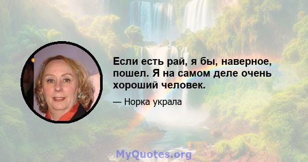 Если есть рай, я бы, наверное, пошел. Я на самом деле очень хороший человек.