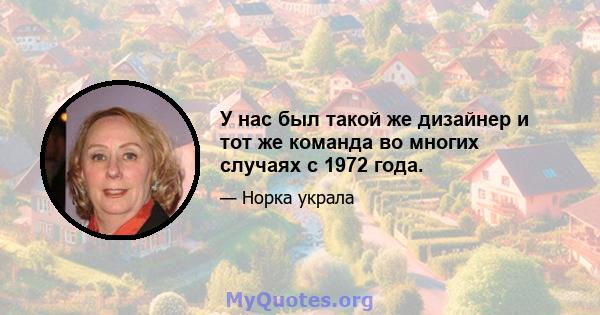 У нас был такой же дизайнер и тот же команда во многих случаях с 1972 года.