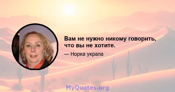 Вам не нужно никому говорить, что вы не хотите.