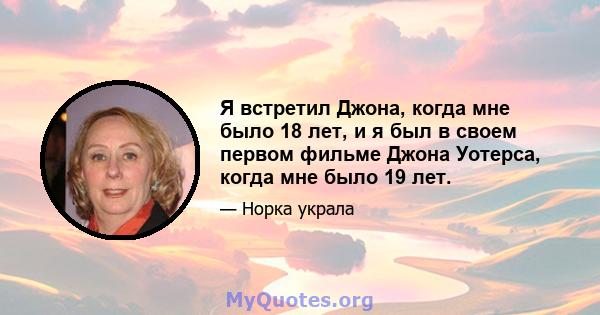 Я встретил Джона, когда мне было 18 лет, и я был в своем первом фильме Джона Уотерса, когда мне было 19 лет.