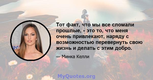 Тот факт, что мы все сломали прошлые, - это то, что меня очень привлекают, наряду с возможностью перевернуть свою жизнь и делать с этим добро.