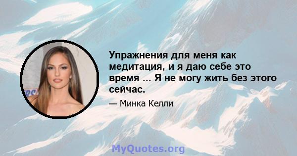 Упражнения для меня как медитация, и я даю себе это время ... Я не могу жить без этого сейчас.