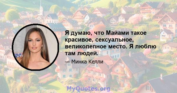 Я думаю, что Майами такое красивое, сексуальное, великолепное место. Я люблю там людей.