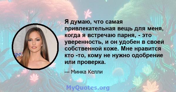 Я думаю, что самая привлекательная вещь для меня, когда я встречаю парня, - это уверенность, и он удобен в своей собственной коже. Мне нравится кто -то, кому не нужно одобрение или проверка.