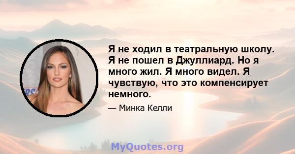 Я не ходил в театральную школу. Я не пошел в Джуллиард. Но я много жил. Я много видел. Я чувствую, что это компенсирует немного.