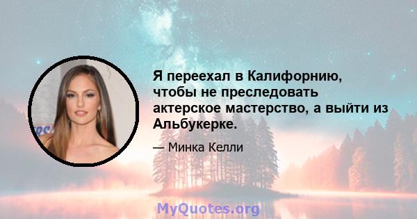 Я переехал в Калифорнию, чтобы не преследовать актерское мастерство, а выйти из Альбукерке.