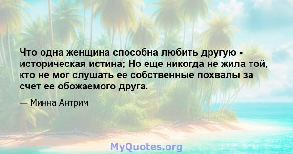 Что одна женщина способна любить другую - историческая истина; Но еще никогда не жила той, кто не мог слушать ее собственные похвалы за счет ее обожаемого друга.