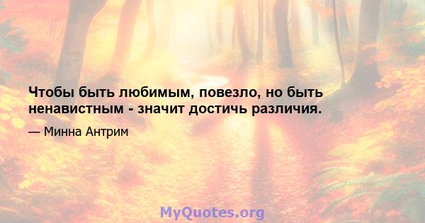 Чтобы быть любимым, повезло, но быть ненавистным - значит достичь различия.