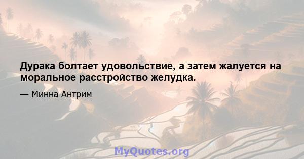 Дурака болтает удовольствие, а затем жалуется на моральное расстройство желудка.