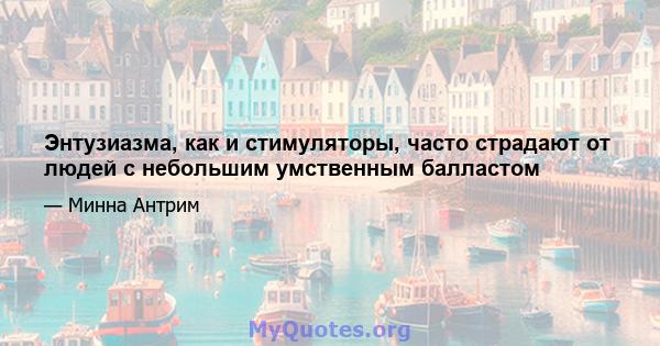 Энтузиазма, как и стимуляторы, часто страдают от людей с небольшим умственным балластом