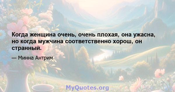 Когда женщина очень, очень плохая, она ужасна, но когда мужчина соответственно хорош, он странный.