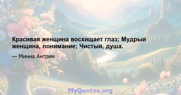 Красивая женщина восхищает глаз; Мудрый женщина, понимание; Чистый, душа.