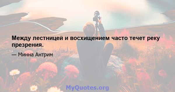 Между лестницей и восхищением часто течет реку презрения.