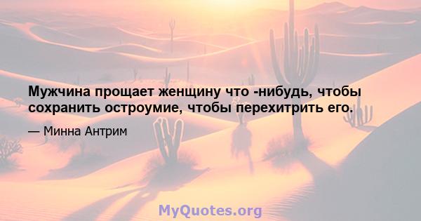 Мужчина прощает женщину что -нибудь, чтобы сохранить остроумие, чтобы перехитрить его.