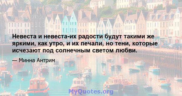 Невеста и невеста-их радости будут такими же яркими, как утро, и их печали, но тени, которые исчезают под солнечным светом любви.