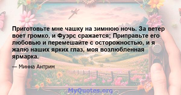 Приготовьте мне чашку на зимнюю ночь. За ветер воет громко, и Фуэрс сражается; Приправьте его любовью и перемешайте с осторожностью, и я жалю наших ярких глаз, моя возлюбленная ярмарка.