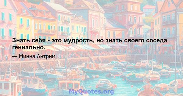 Знать себя - это мудрость, но знать своего соседа гениально.