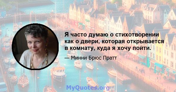 Я часто думаю о стихотворении как о двери, которая открывается в комнату, куда я хочу пойти.