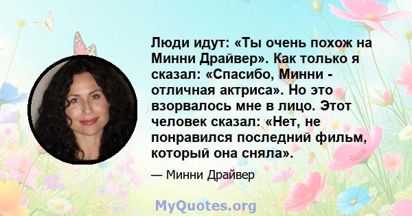 Люди идут: «Ты очень похож на Минни Драйвер». Как только я сказал: «Спасибо, Минни - отличная актриса». Но это взорвалось мне в лицо. Этот человек сказал: «Нет, не понравился последний фильм, который она сняла».