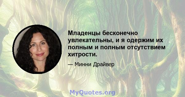 Младенцы бесконечно увлекательны, и я одержим их полным и полным отсутствием хитрости.