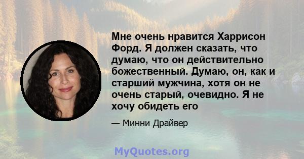 Мне очень нравится Харрисон Форд. Я должен сказать, что думаю, что он действительно божественный. Думаю, он, как и старший мужчина, хотя он не очень старый, очевидно. Я не хочу обидеть его