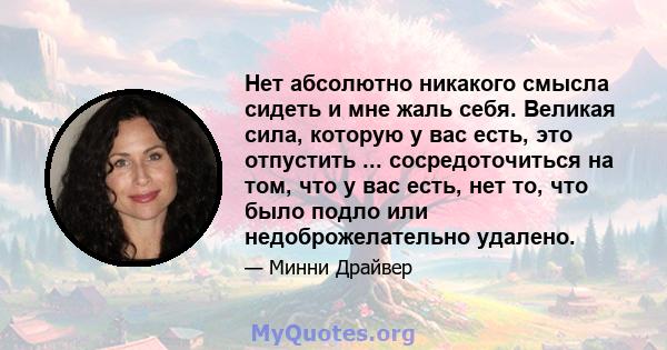 Нет абсолютно никакого смысла сидеть и мне жаль себя. Великая сила, которую у вас есть, это отпустить ... сосредоточиться на том, что у вас есть, нет то, что было подло или недоброжелательно удалено.