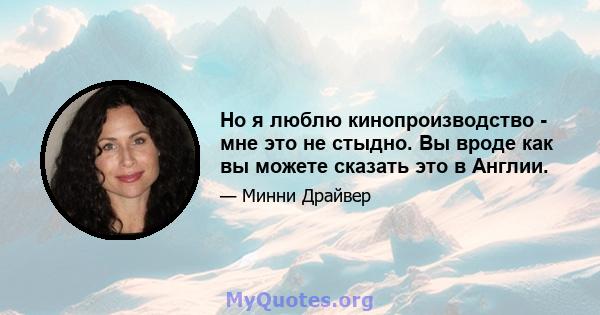 Но я люблю кинопроизводство - мне это не стыдно. Вы вроде как вы можете сказать это в Англии.