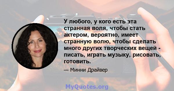 У любого, у кого есть эта странная воля, чтобы стать актером, вероятно, имеет странную волю, чтобы сделать много других творческих вещей - писать, играть музыку, рисовать, готовить.