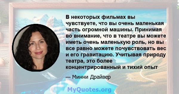 В некоторых фильмах вы чувствуете, что вы очень маленькая часть огромной машины. Принимая во внимание, что в театре вы можете иметь очень маленькую роль, но вы все равно можете почувствовать вес и его гравитацию.