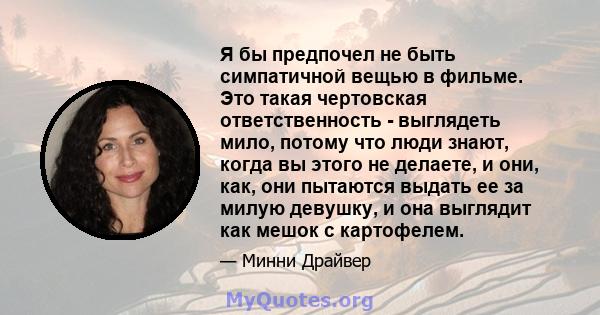 Я бы предпочел не быть симпатичной вещью в фильме. Это такая чертовская ответственность - выглядеть мило, потому что люди знают, когда вы этого не делаете, и они, как, они пытаются выдать ее за милую девушку, и она