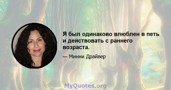 Я был одинаково влюблен в петь и действовать с раннего возраста.