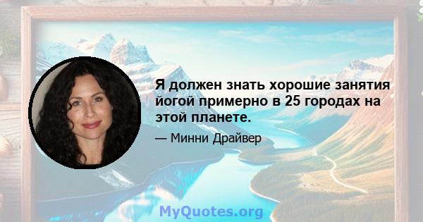 Я должен знать хорошие занятия йогой примерно в 25 городах на этой планете.