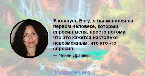 Я клянусь Богу, я бы женился на первом человеке, который спросил меня, просто потому, что это кажется настолько невозможным, что кто -то спросил.