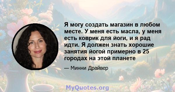 Я могу создать магазин в любом месте. У меня есть масла, у меня есть коврик для йоги, и я рад идти. Я должен знать хорошие занятия йогой примерно в 25 городах на этой планете