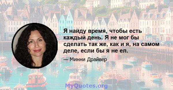 Я найду время, чтобы есть каждый день. Я не мог бы сделать так же, как и я, на самом деле, если бы я не ел.