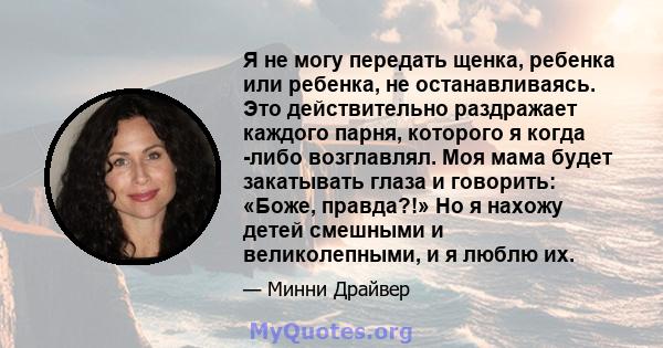 Я не могу передать щенка, ребенка или ребенка, не останавливаясь. Это действительно раздражает каждого парня, которого я когда -либо возглавлял. Моя мама будет закатывать глаза и говорить: «Боже, правда?!» Но я нахожу