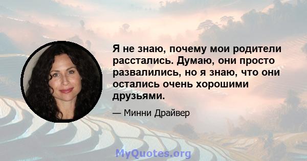 Я не знаю, почему мои родители расстались. Думаю, они просто развалились, но я знаю, что они остались очень хорошими друзьями.