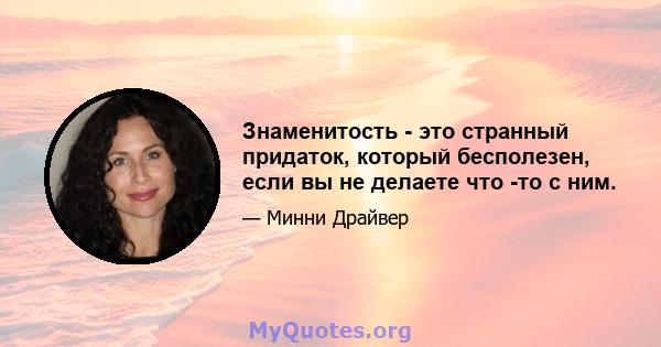 Знаменитость - это странный придаток, который бесполезен, если вы не делаете что -то с ним.